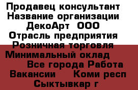 Продавец-консультант › Название организации ­ ДекоАрт, ООО › Отрасль предприятия ­ Розничная торговля › Минимальный оклад ­ 30 000 - Все города Работа » Вакансии   . Коми респ.,Сыктывкар г.